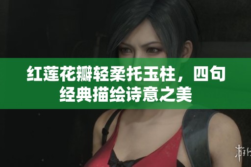 红莲花瓣轻柔托玉柱，四句经典描绘诗意之美