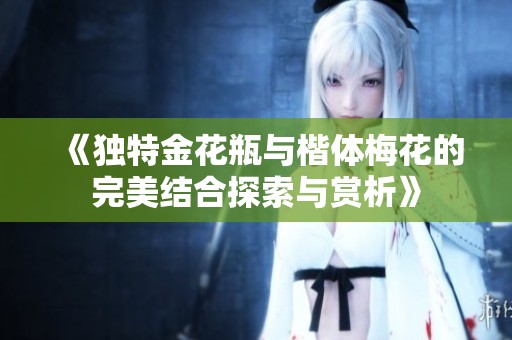 《独特金花瓶与楷体梅花的完美结合探索与赏析》