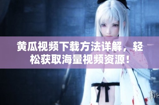 黄瓜视频下载方法详解，轻松获取海量视频资源！