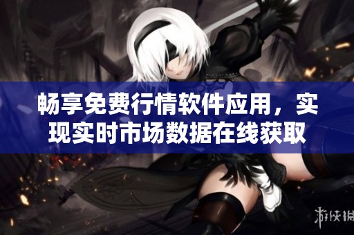 畅享免费行情软件应用，实现实时市场数据在线获取