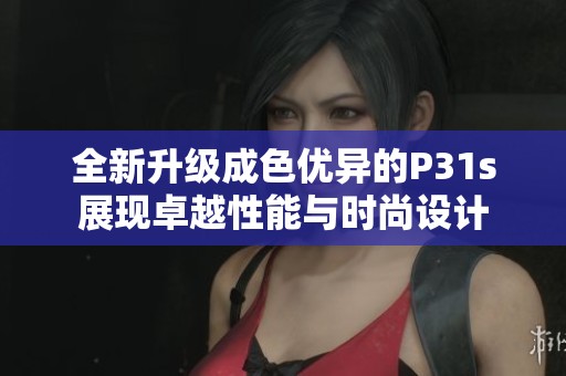 全新升级成色优异的P31s展现卓越性能与时尚设计