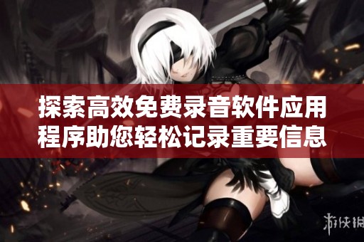 探索高效免费录音软件应用程序助您轻松记录重要信息与灵感