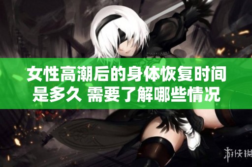 女性高潮后的身体恢复时间是多久 需要了解哪些情况