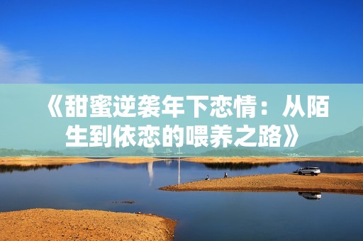 《甜蜜逆袭年下恋情：从陌生到依恋的喂养之路》