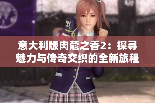 意大利版肉蔻之香2：探寻魅力与传奇交织的全新旅程