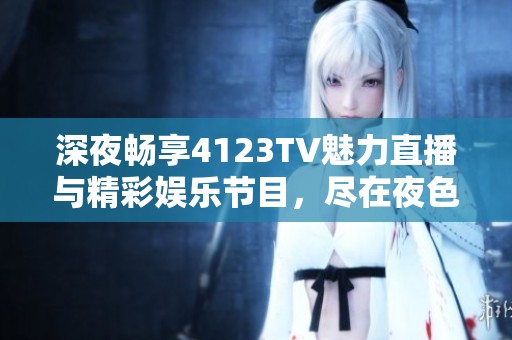 深夜畅享4123TV魅力直播与精彩娱乐节目，尽在夜色之中