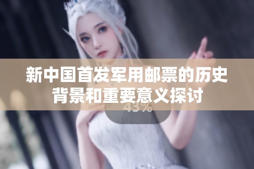 新中国首发军用邮票的历史背景和重要意义探讨