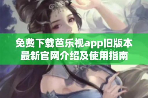免费下载芭乐视app旧版本最新官网介绍及使用指南