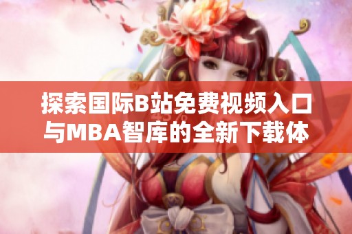 探索国际B站免费视频入口与MBA智库的全新下载体验与应用技巧