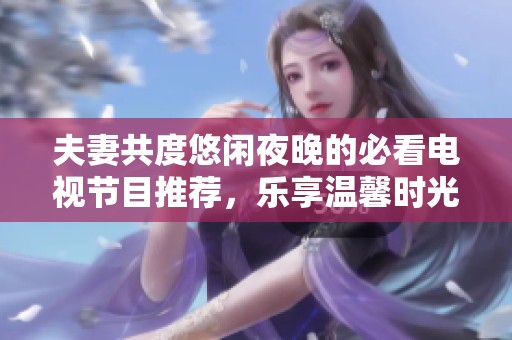夫妻共度悠闲夜晚的必看电视节目推荐，乐享温馨时光！