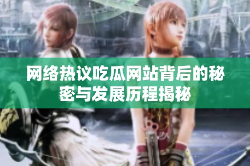 网络热议吃瓜网站背后的秘密与发展历程揭秘