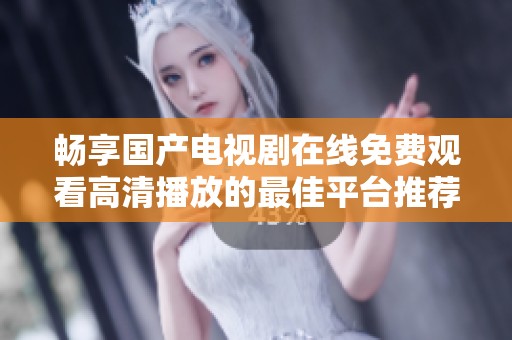 畅享国产电视剧在线免费观看高清播放的最佳平台推荐
