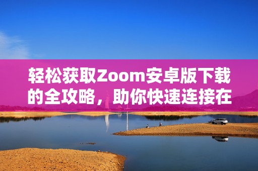 轻松获取Zoom安卓版下载的全攻略，助你快速连接在线会议