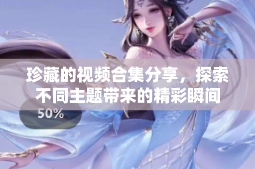 珍藏的视频合集分享，探索不同主题带来的精彩瞬间