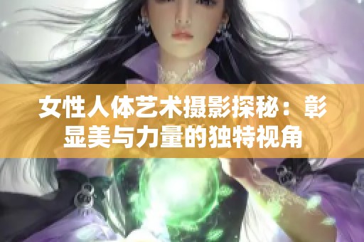 女性人体艺术摄影探秘：彰显美与力量的独特视角
