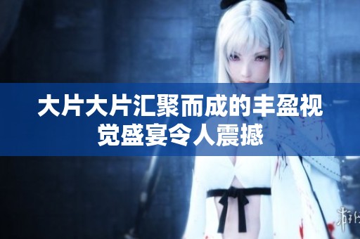 大片大片汇聚而成的丰盈视觉盛宴令人震撼