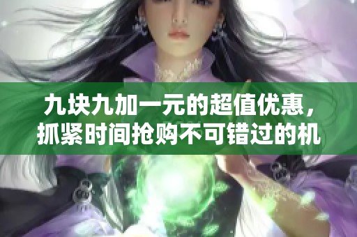 九块九加一元的超值优惠，抓紧时间抢购不可错过的机会！