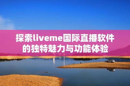 探索liveme国际直播软件的独特魅力与功能体验
