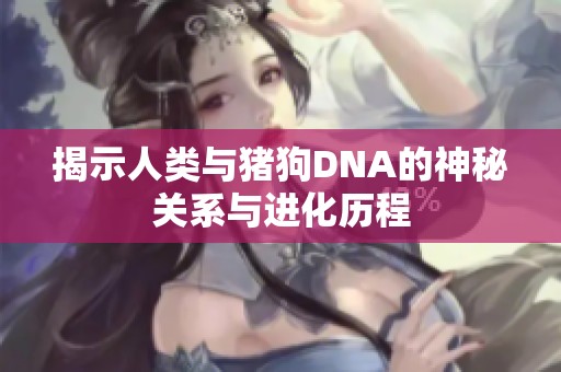 揭示人类与猪狗DNA的神秘关系与进化历程