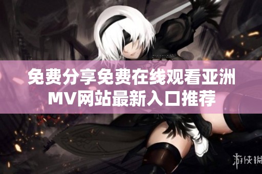 免费分享免费在线观看亚洲MV网站最新入口推荐