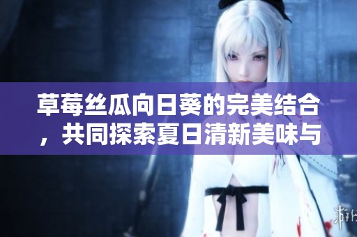 草莓丝瓜向日葵的完美结合，共同探索夏日清新美味与自然之美