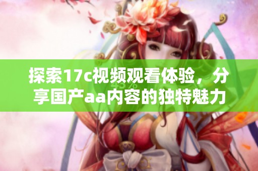探索17c视频观看体验，分享国产aa内容的独特魅力与精彩瞬间