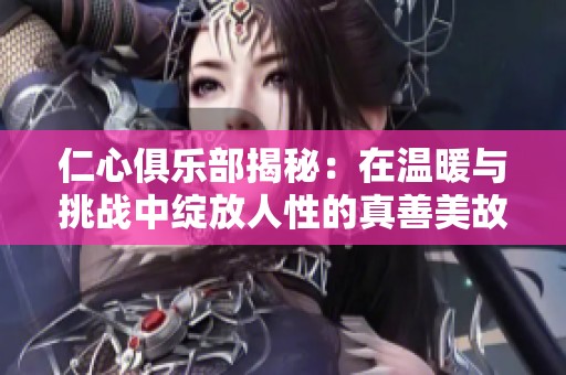 仁心俱乐部揭秘：在温暖与挑战中绽放人性的真善美故事