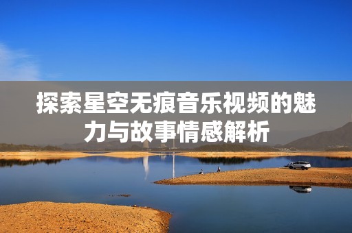 探索星空无痕音乐视频的魅力与故事情感解析