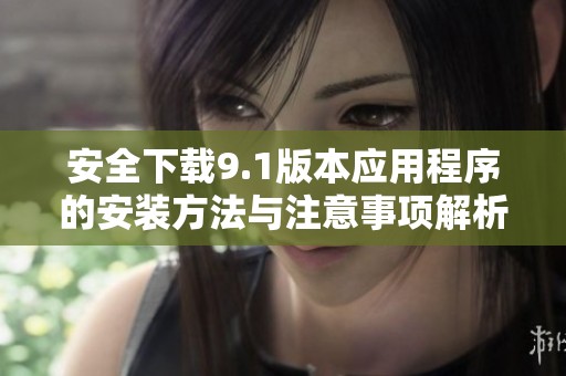 安全下载9.1版本应用程序的安装方法与注意事项解析
