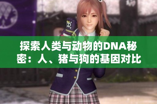 探索人类与动物的DNA秘密：人、猪与狗的基因对比解析