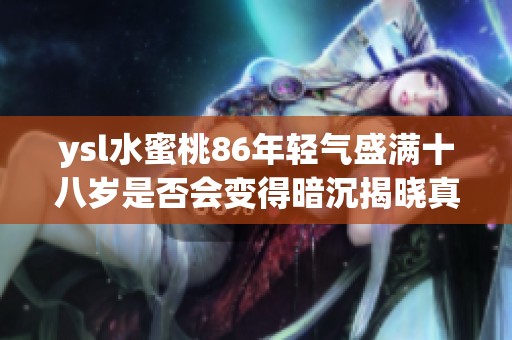 ysl水蜜桃86年轻气盛满十八岁是否会变得暗沉揭晓真相