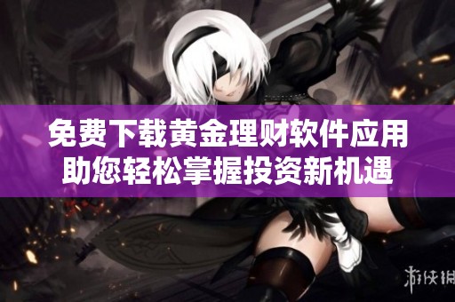 免费下载黄金理财软件应用助您轻松掌握投资新机遇