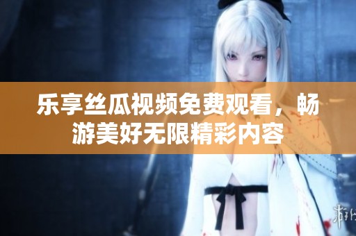 乐享丝瓜视频免费观看，畅游美好无限精彩内容