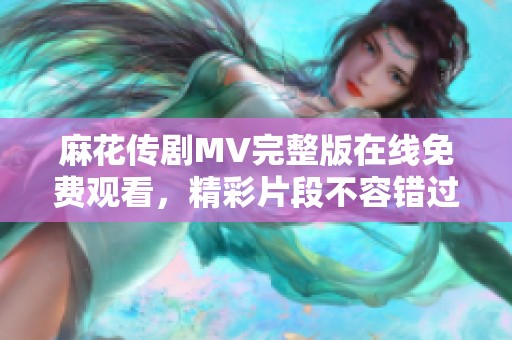 麻花传剧MV完整版在线免费观看，精彩片段不容错过！