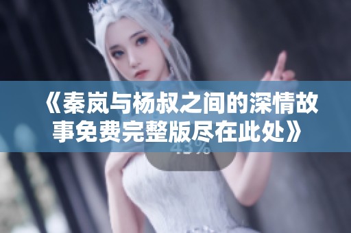 《秦岚与杨叔之间的深情故事免费完整版尽在此处》