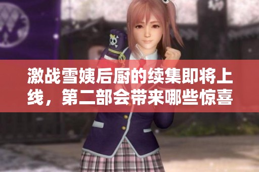 激战雪姨后厨的续集即将上线，第二部会带来哪些惊喜内容
