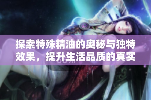 探索特殊精油的奥秘与独特效果，提升生活品质的真实体验