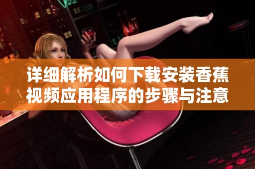 详细解析如何下载安装香蕉视频应用程序的步骤与注意事项