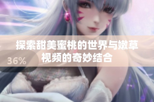 探索甜美蜜桃的世界与嫩草视频的奇妙结合
