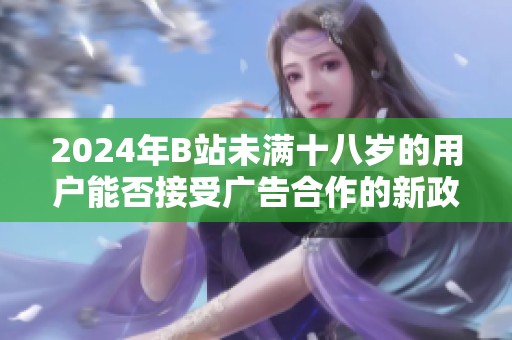 2024年B站未满十八岁的用户能否接受广告合作的新政策分析