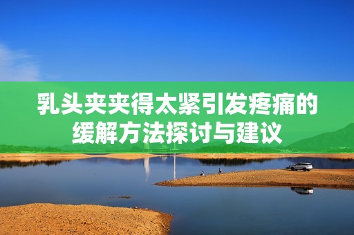 乳头夹夹得太紧引发疼痛的缓解方法探讨与建议