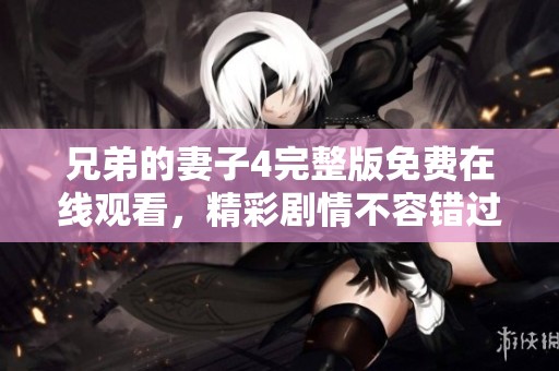 兄弟的妻子4完整版免费在线观看，精彩剧情不容错过