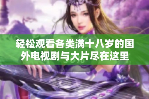 轻松观看各类满十八岁的国外电视剧与大片尽在这里