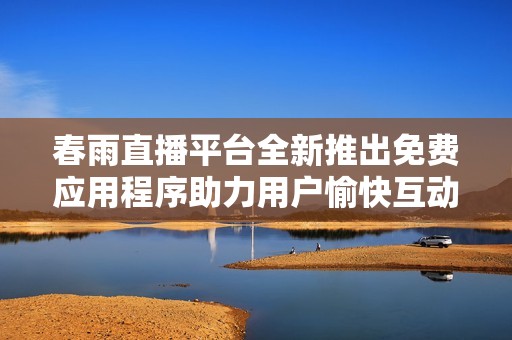 春雨直播平台全新推出免费应用程序助力用户愉快互动体验