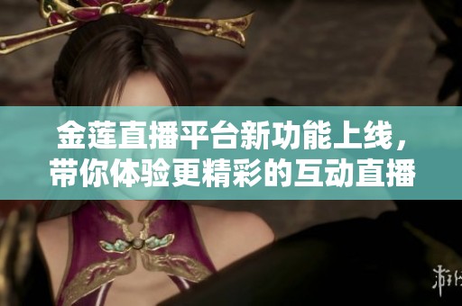 金莲直播平台新功能上线，带你体验更精彩的互动直播之旅
