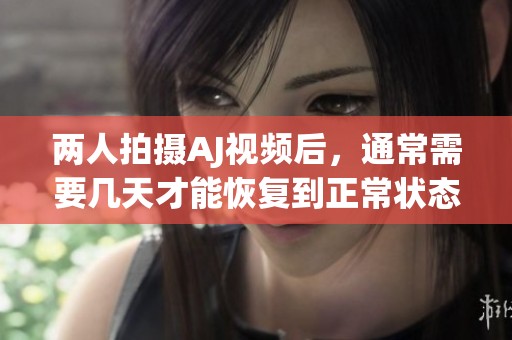两人拍摄AJ视频后，通常需要几天才能恢复到正常状态