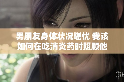 男朋友身体状况堪忧 我该如何在吃消炎药时照顾他