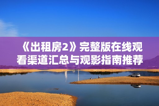 《出租房2》完整版在线观看渠道汇总与观影指南推荐