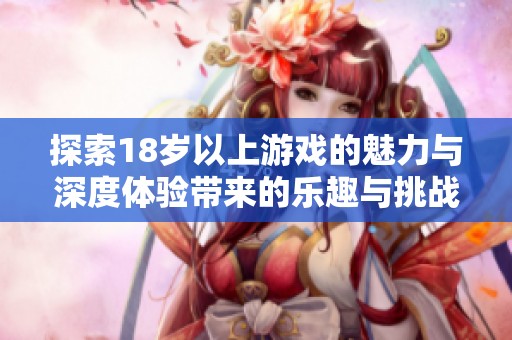探索18岁以上游戏的魅力与深度体验带来的乐趣与挑战