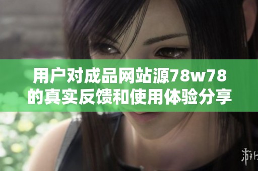 用户对成品网站源78w78的真实反馈和使用体验分享汇总